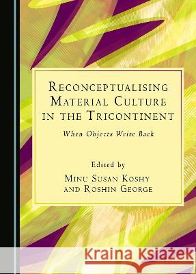 Reconceptualising Material Culture in the Tricontinent: When Objects Write Back Minu Susan Koshy Roshin George  9781527592834 Cambridge Scholars Publishing