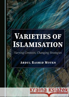 Varieties of Islamisation: Varying Contexts, Changing Strategies Abdul Rashid Moten   9781527592933