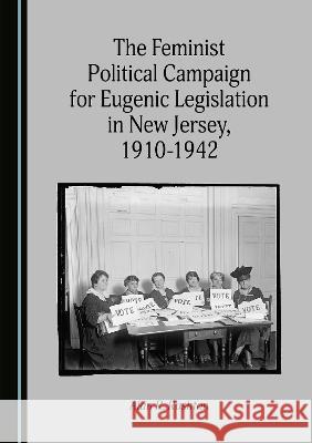 The Feminist Political Campaign for Eugenic Legislation in New Jersey, 1910-1942 Alan R. Rushton   9781527593039