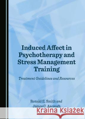 Induced Affect in Psychotherapy and Stress Management Training: Treatment Guidelines and Resources Ronald E. Smith James C. Ascough  9781527593077 Cambridge Scholars Publishing