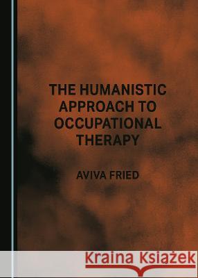 The Humanistic Approach to Occupational Therapy Aviva Fried   9781527593190 Cambridge Scholars Publishing