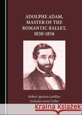 Adolphe Adam, Master of the Romantic Ballet, 1830-1856 Robert Ignatius Letellier Nicholas Lester Fuller  9781527593213