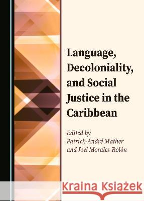 Language, Decoloniality, and Social Justice in the Caribbean Patrick-Andre Mather Joel Morales-Rolon  9781527593930 Cambridge Scholars Publishing