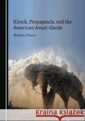 Kitsch, Propaganda, and the American Avant-Garde Michael Pearce   9781527594111 Cambridge Scholars Publishing