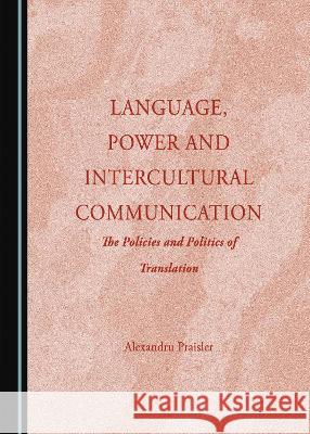 Language, Power and Intercultural Communication: The Policies and Politics of Translation Alexandru Praisler   9781527594197 Cambridge Scholars Publishing