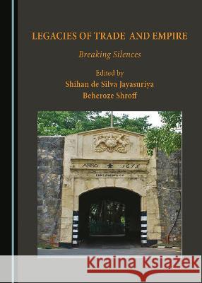 Legacies of Trade and Empire: Breaking Silences Shihan de Silva Jayasuriya Beheroze Shroff  9781527594326 Cambridge Scholars Publishing