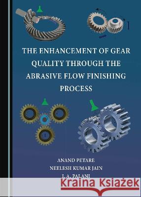 The Enhancement of Gear Quality through the Abrasive Flow Finishing Process Anand Petare Neelesh Kumar Jain I. A. Palani 9781527594432