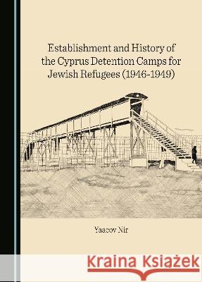 Establishment and History of the Cyprus Detention Camps for Jewish Refugees (1946-1949) Yaacov Nir   9781527594654 Cambridge Scholars Publishing