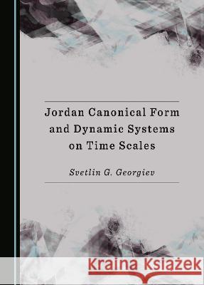 Jordan Canonical Form and Dynamic Systems on Time Scales Svetlin G. Georgiev   9781527594753 Cambridge Scholars Publishing