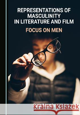 Representations of Masculinity in Literature and Film: Focus on Men Sara Martin   9781527594968 Cambridge Scholars Publishing