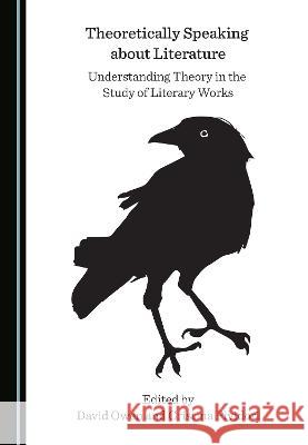 Theoretically Speaking about Literature: Understanding Theory in the Study of Literary Works David Owen Cristina Pividori  9781527595125 Cambridge Scholars Publishing