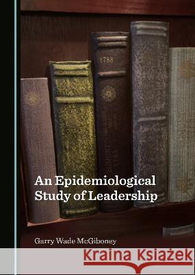 An Epidemiological Study of Leadership Garry Wade McGiboney   9781527595323