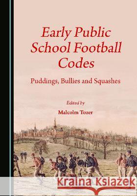 Early Public School Football Codes: Puddings, Bullies and Squashes Malcolm Tozer   9781527595521