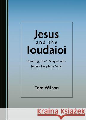 Jesus and the Ioudaioi: Reading John's Gospel with Jewish People in Mind Tom Wilson   9781527595576 Cambridge Scholars Publishing
