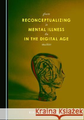 Reconceptualizing Mental Illness in the Digital Age: Ghosts in the Machine Jr., Elliott B. Martin   9781527595699