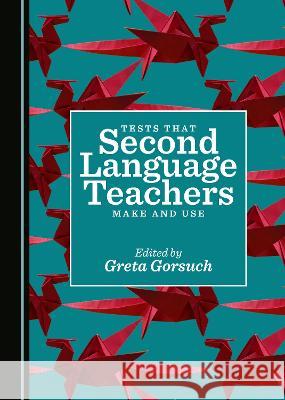 Tests that Second Language Teachers Make and Use Greta Gorsuch   9781527595743 Cambridge Scholars Publishing
