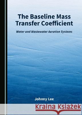 The Baseline Mass Transfer Coefficient: Water and Wastewater Aeration Systems Johnny Lee   9781527595750 Cambridge Scholars Publishing