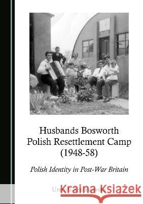 Husbands Bosworth Polish Resettlement Camp (1948-58): Polish Identity in Post-War Britain Urszula Szulakowska   9781527596047 Cambridge Scholars Publishing