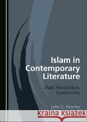 Islam in Contemporary Literature: Jihad, Revolution, Subjectivity John C. Hawley   9781527596078 Cambridge Scholars Publishing