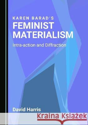 Karen Barad's Feminist Materialism: Intra-action and Diffraction David Harris   9781527596092 Cambridge Scholars Publishing