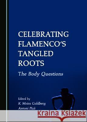 Celebrating Flamenco's Tangled Roots: The Body Questions K. Meira Goldberg Antoni Piza  9781527596641 Cambridge Scholars Publishing