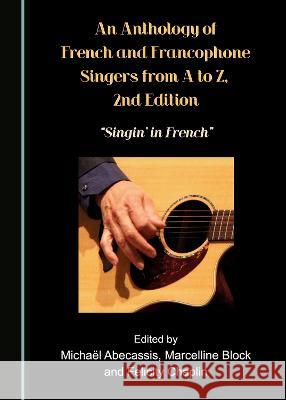 An Anthology of French and Francophone Singers, from A to Z, 2nd Edition: Singin' in French Michael Abecassis Marcelline Block Felicity Chaplin 9781527597174