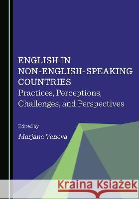 English in Non-English-Speaking Countries: Practices, Perceptions, Challenges, and Perspectives Marjana Vaneva   9781527597532 Cambridge Scholars Publishing