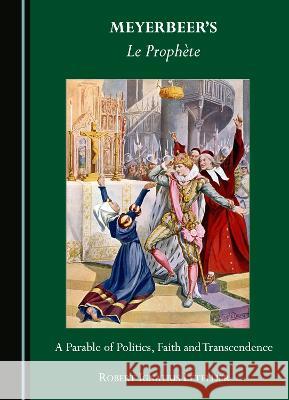 Meyerbeer's Le Prophete: A Parable of Politics, Faith and Transcendence Robert Ignatius Letellier   9781527597860 Cambridge Scholars Publishing