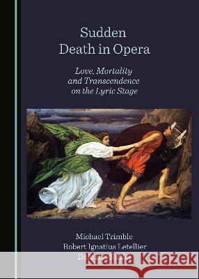 Sudden Death in Opera: Love, Mortality and Transcendence on the Lyric Stage Michael Trimble Robert Ignatius Letellier Dale Hesdorffer 9781527597952 Cambridge Scholars Publishing
