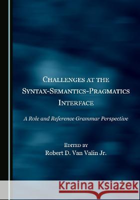 Challenges at the Syntax-Semantics-Pragmatics Interface: A Role and Reference Grammar Perspective Robert D. Van Valin Jr.   9781527598102
