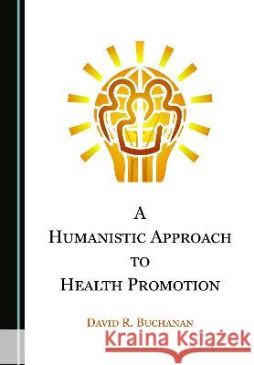 A Humanistic Approach to Health Promotion David R. Buchanan   9781527598584 Cambridge Scholars Publishing