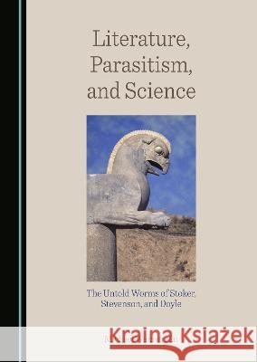 Literature, Parasitism, and Science: The Untold Worms of Stoker, Stevenson, and Doyle Michael Wainwright   9781527599543 Cambridge Scholars Publishing