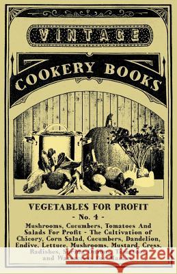 Vegetables for Profit - No. 4: Mushrooms, Cucumbers, Tomatoes and Salads for Profit - The Cultivation of Chicory, Corn Salad, Cucumbers, Dandelion, E Anon 9781528700078 Read Books