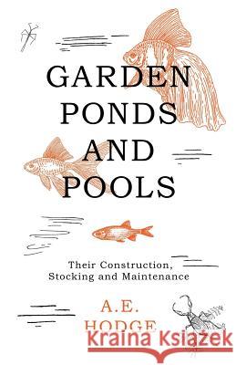 Garden Ponds and Pools - Their Construction, Stocking and Maintenance A. E. Hodge 9781528700214 