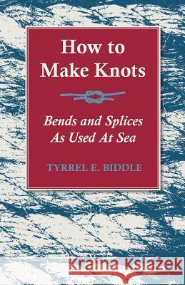 How to Make Knots, Bends and Splices: As Used at Sea Tyrrel E Biddle 9781528700221 Read Books