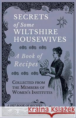 Secrets of Some Wiltshire Housewives - A Book of Recipes Collected from the Members of Women's Institutes Various 9781528700306 Read Books