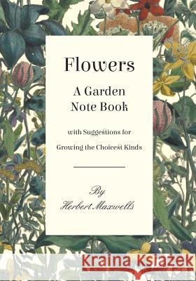 Flowers - A Garden Note Book with Suggestions for Growing the Choicest Kinds Sir Herbert Maxwell, Sir 9781528700627 Read Books