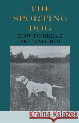 The Sporting Dog - How to Break or Train Him F. T. Barton 9781528700696 Read Country Books