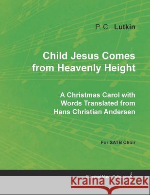 Child Jesus Comes from Heavenly Height - A Christmas Carol with Words Translated from Hans Christian Andersen for SATB Choir P C Lutkin 9781528700771 Read Books