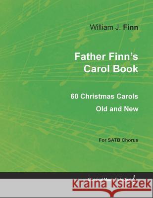 Father Finn's Carol Book - 60 Christmas Carols Old and New for SATB Chorus William J Finn, William J Finn 9781528700986 Read Books