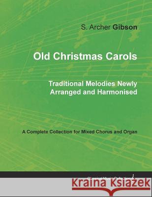 Old Christmas Carols - Traditional Melodies Newly Arranged and Harmonised - A Complete Collection for Mixed Chorus and Organ S Archer Gibson, F Flaxington Harker, S Archer Gibson, F Flaxington Harker 9781528701150 Read Books