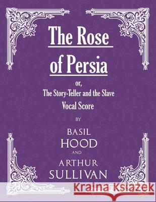 The Rose of Persia; or, The Story-Teller and the Slave (Vocal Score) Basil Hood, Arthur Sullivan 9781528701426 Read Books