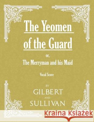 The Yeomen of the Guard; or The Merryman and his Maid (Vocal Score) W S Gilbert, Sir, Arthur Sullivan (Memorial University of Newfoundland Canada) 9781528701433 Read Books
