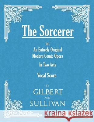 The Sorcerer - An Entirely Original Modern Comic Opera - In Two Acts (Vocal Score) W. S. Gilbert Arthur Sullivan 9781528701457 Classic Music Collection