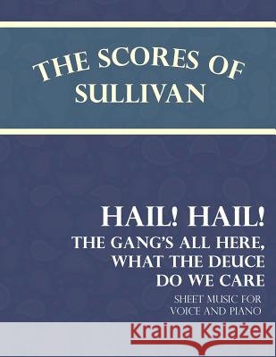 The Scores of Sullivan - Hail! Hail! the Gang's All Here, What the Deuce Do We Care - Sheet Music for Voice and Piano Arthur Sullivan Theodore Morse 9781528701495