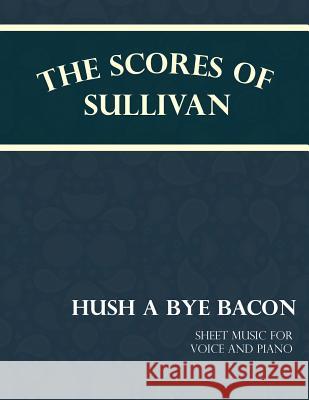 The Scores of Sullivan - Hush a Bye Bacon - Sheet Music for Voice and Piano Arthur Sullivan F. C. Barnard 9781528701563 Classic Music Collection