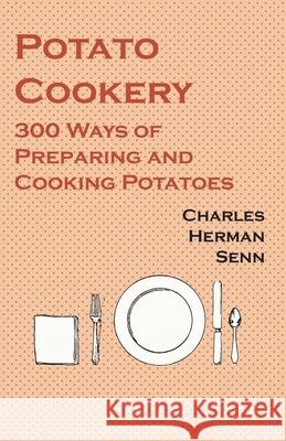 Potato Cookery - 300 Ways of Preparing and Cooking Potatoes Charles Herman Senn 9781528702096