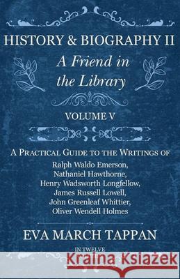 History and Biography II - A Friend in the Library: Volume V - A Practical Guide to the Writings of Ralph Waldo Emerson, Nathaniel Hawthorne, Henry Wadsworth Longfellow, James Russell Lowell, John Gre Eva March Tappan 9781528702270 Read Books