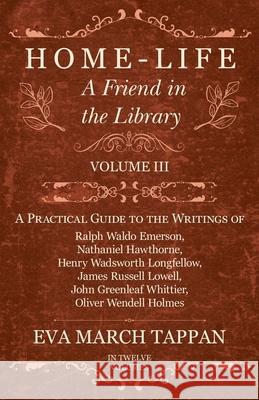 Home-Life - A Friend in the Library: Volume III - A Practical Guide to the Writings of Ralph Waldo Emerson, Nathaniel Hawthorne, Henry Wadsworth Longfellow, James Russell Lowell, John Greenleaf Whitti Eva March Tappan 9781528702324 Read Books