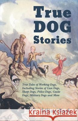 True Dog Stories - True Tales of Working Dogs, Including Stories of Gun Dogs, Sheep Dogs, Police Dogs, Guide Dogs, Military Dogs and More Lilian Gask 9781528702515 Vintage Dog Books